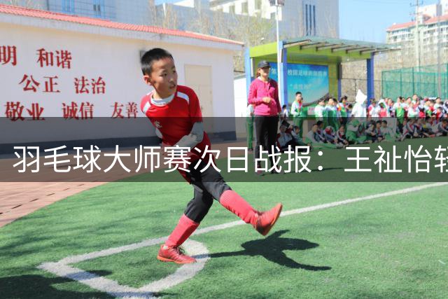 羽毛球大师赛次日战报：王祉怡轻松晋级，陆光祖遗憾出局
